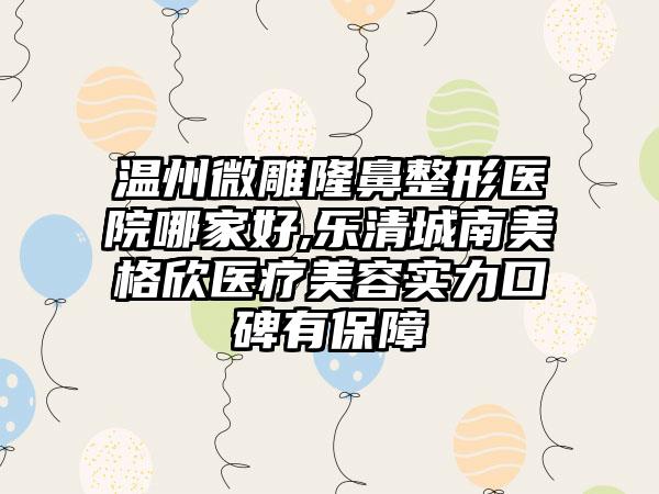 温州微雕七元医院哪家好,乐清城南美格欣医疗美容实力口碑有保护