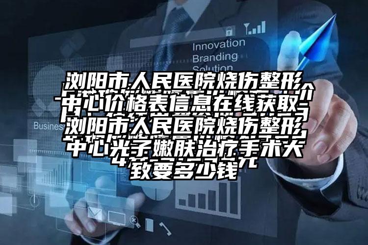 浏阳市人民医院烧伤整形中心价格表信息在线获取-浏阳市人民医院烧伤整形中心光子嫩肤治疗手术大致要多少钱