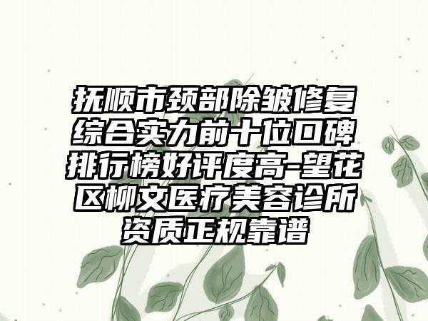 抚顺市颈部除皱修复综合实力前十位口碑排行榜好评度高-望花区柳文医疗美容诊所资质正规靠谱