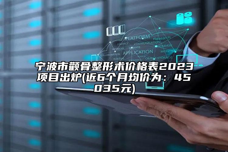 宁波市颧骨整形术价格表2023项目出炉(近6个月均价为：45035元)