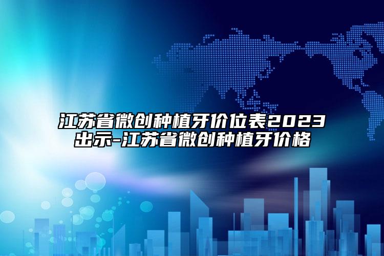 江苏省微创种植牙价位表2023出示-江苏省微创种植牙价格