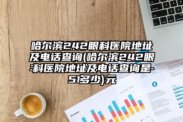 哈尔滨242眼科医院地址及电话查询(哈尔滨242眼科医院地址及电话查询是多少)