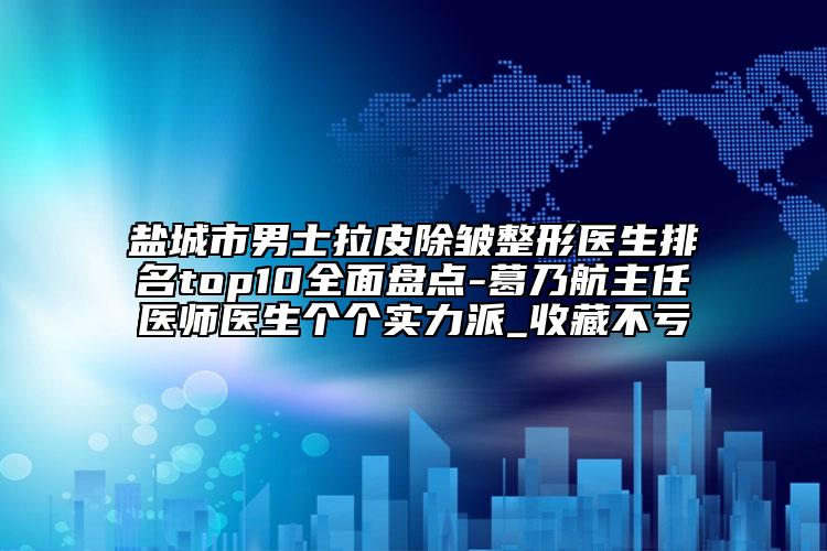 盐城市男士拉皮除皱整形医生排名top10多面盘点-葛乃航主任医师医生个个实力派_收藏不亏