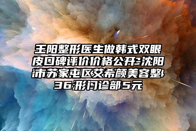 王阳整形医生做韩式双眼皮口碑评价价格公开-沈阳市苏家屯区艾希颜美容整形门诊部