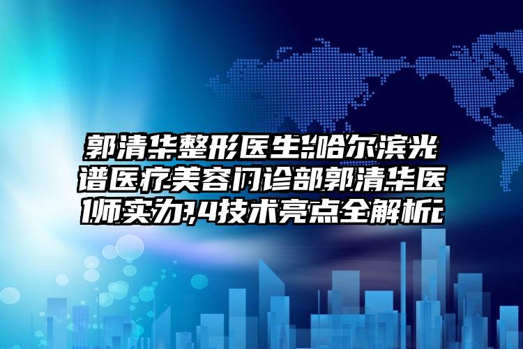 郭清华整形医生-哈尔滨光谱医疗美容门诊部郭清华医师实力，技术亮点全解析