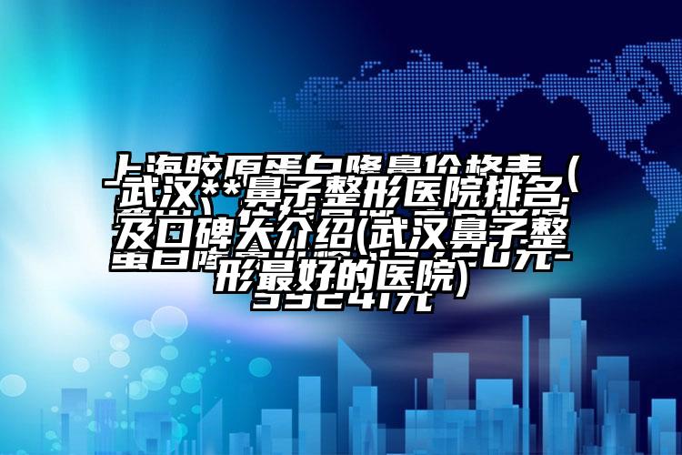 武汉**鼻子整形医院排名及口碑大介绍(武汉鼻子整形较好的医院)