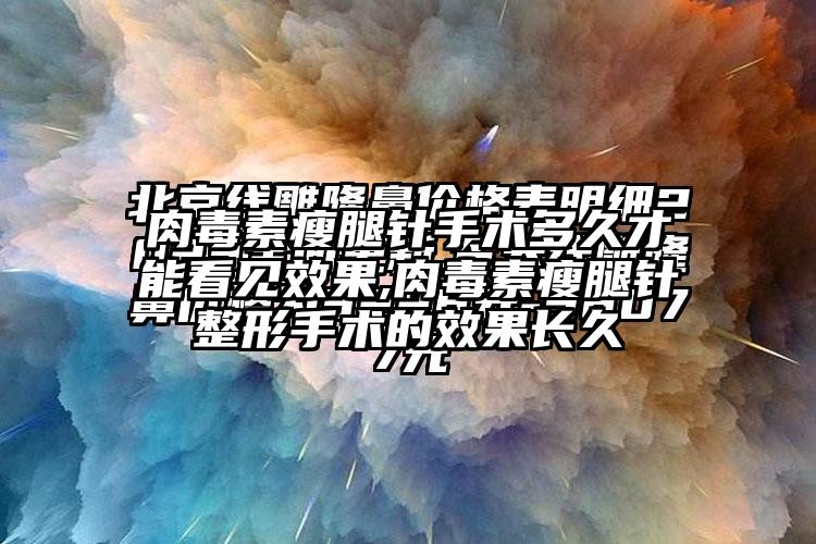 肉毒素瘦腿针手术多久才能看见成果,肉毒素瘦腿针整形手术的成果长久