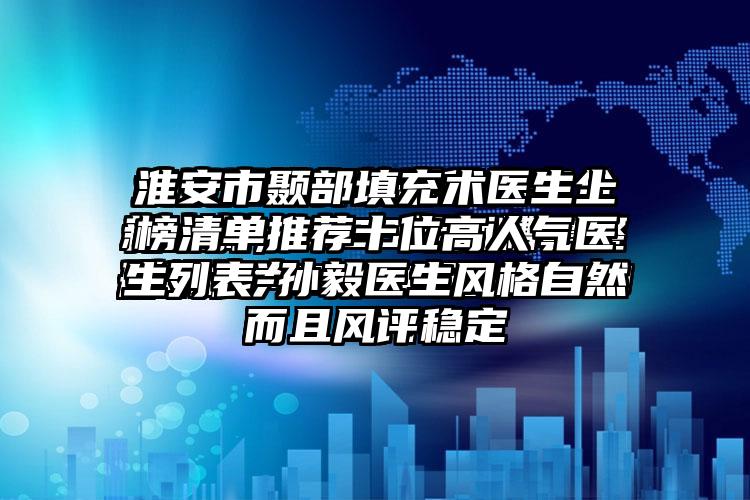 淮安市颞部填充术医生上榜清单推荐十位高人气医生列表-孙毅医生风格自然而且风评稳定