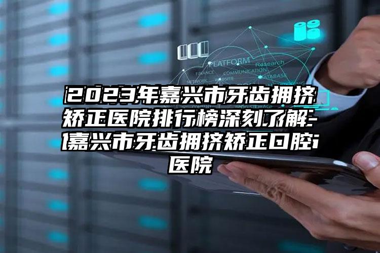 2023年嘉兴市牙齿拥挤矫正医院排行榜深刻了解-嘉兴市牙齿拥挤矫正口腔医院