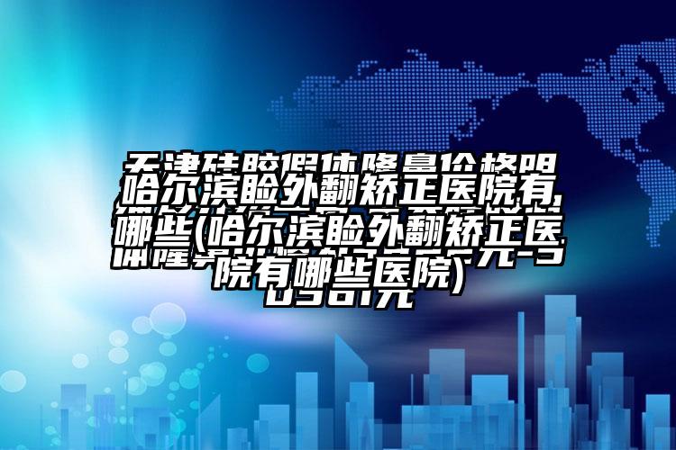 哈尔滨睑外翻矫正医院有哪些(哈尔滨睑外翻矫正医院有哪些医院)