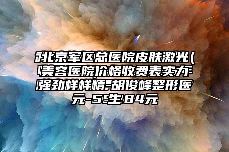 北京军区总医院皮肤激光美容医院价格收费表实力强劲样样精-胡俊峰整形医生