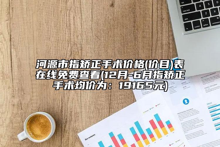 河源市指矫正手术价格(价目)表在线免费查看(12月-6月指矫正手术均价为：19165元)