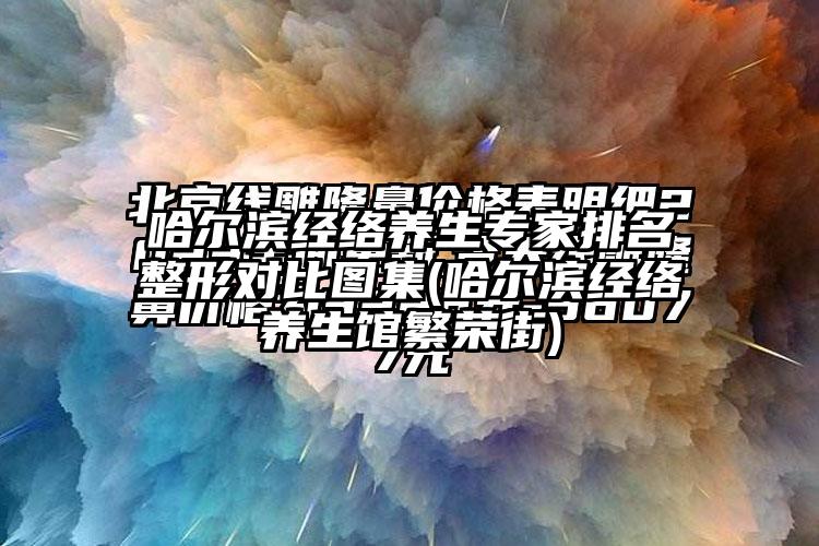 哈尔滨经络养生骨干医生排名整形对比图集(哈尔滨经络养生馆繁荣街)