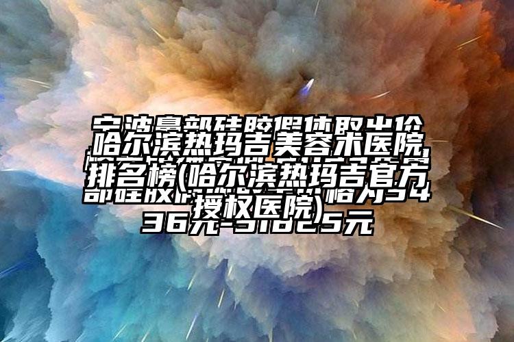 哈尔滨热玛吉美容术医院排名榜(哈尔滨热玛吉官方授权医院)