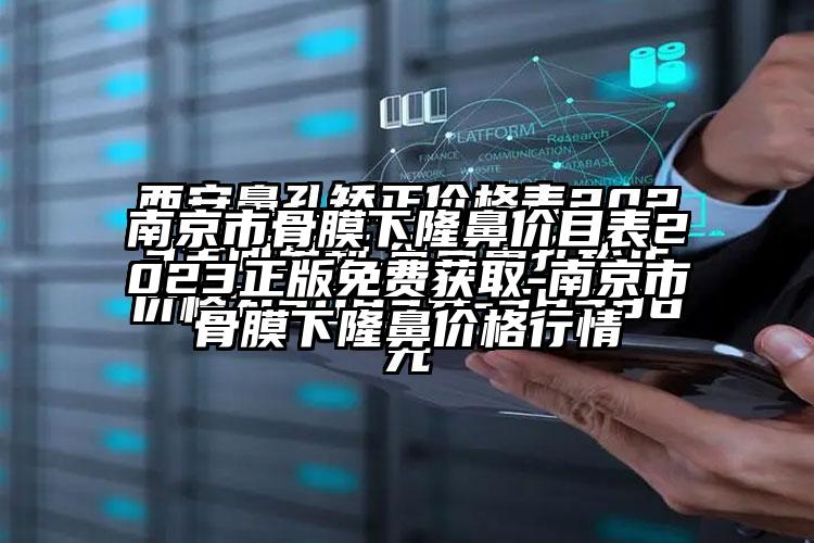 南京市骨膜下隆鼻价目表2023正版免费获取-南京市骨膜下隆鼻价格行情