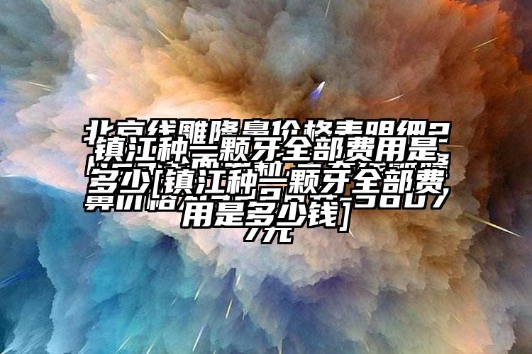 镇江种一颗牙全部费用是多少[镇江种一颗牙全部费用是多少钱]