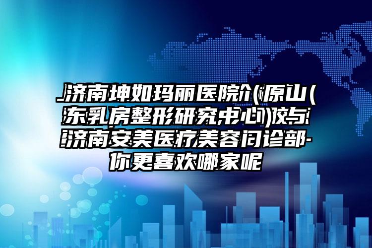 济南坤如玛丽医院（原山东乳房整形研究中心）与济南安美医疗美容门诊部你更喜欢哪家呢