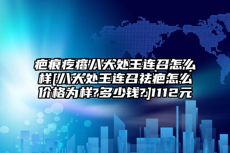 疤痕疙瘩八大处王连召怎么样[八大处王连召祛疤怎么样?多少钱?]