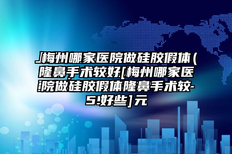 梅州哪家医院做硅胶假体隆鼻手术较好[梅州哪家医院做硅胶假体隆鼻手术较好些]