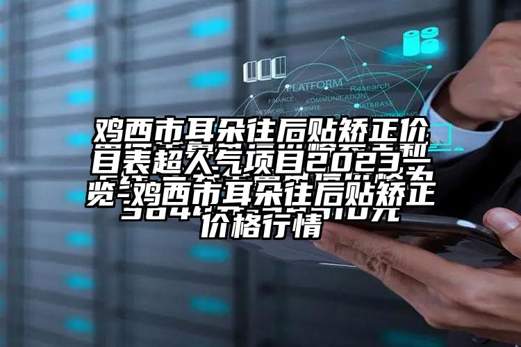 鸡西市耳朵往后贴矫正价目表超人气项目2023一览-鸡西市耳朵往后贴矫正价格行情