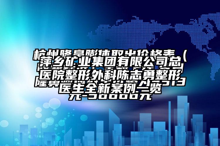 萍乡矿业集团有限公司总医院整形外科陈志勇整形医生全新实例一览