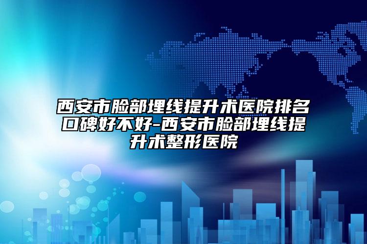 西安市脸部埋线提升术医院排名口碑好不好-西安市脸部埋线提升术整形医院