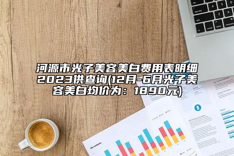 河源市光子美容美白费用表明细2023供查询(12月-6月光子美容美白均价为：1890元)