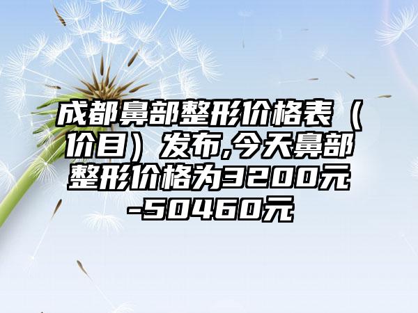 成都鼻部整形价格表（价目）发布,今天鼻部整形价格为3200元-50460元