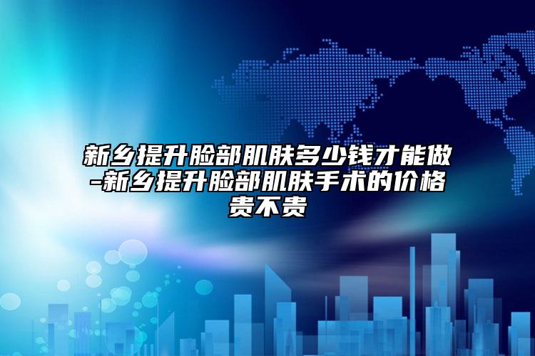 新乡提升脸部肌肤多少钱才能做-新乡提升脸部肌肤手术的价格贵不贵