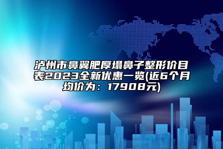 泸州市鼻翼肥厚塌鼻子整形价目表2023全新优惠一览(近6个月均价为：17908元)