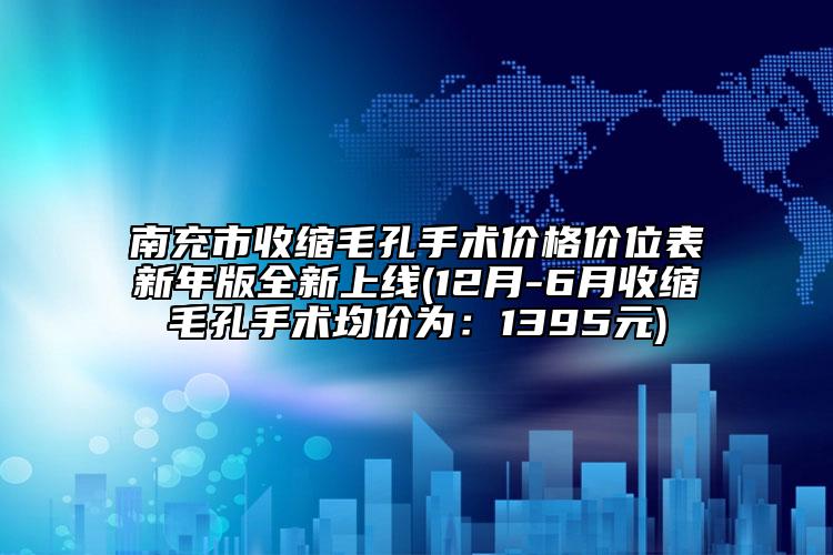 南充市收缩毛孔手术价格价位表新年版全新上线(12月-6月收缩毛孔手术均价为：1395元)