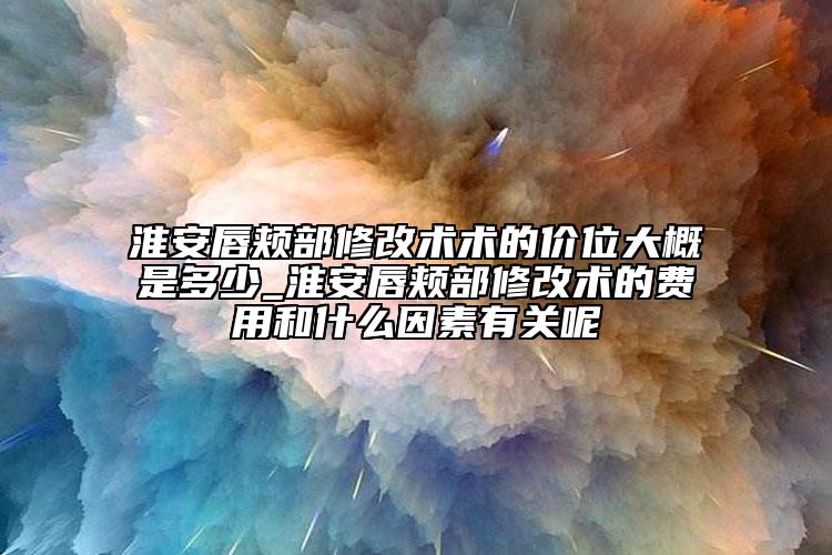 淮安唇颊部修改术术的价位大概是多少_淮安唇颊部修改术的费用和什么因素有关呢