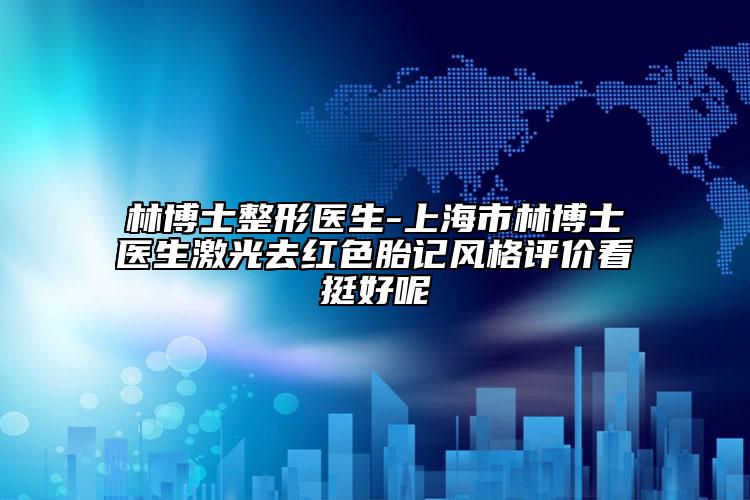 林博士整形医生-上海市林博士医生激光去红色胎记风格评价看挺好呢