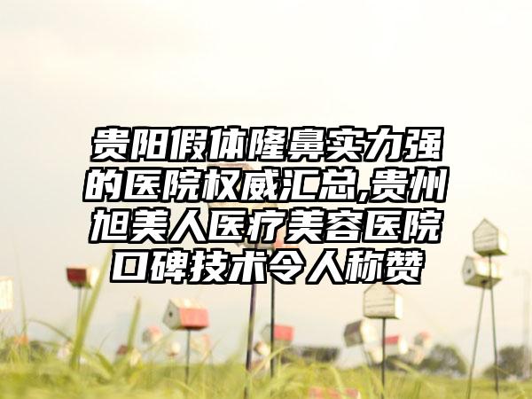 贵阳假体隆鼻实力强的医院权威汇总,贵州旭美人医疗美容医院口碑技术令人称赞