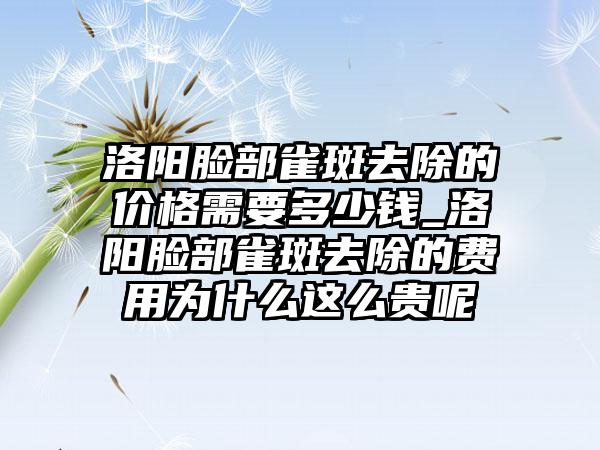 洛阳脸部雀斑去除的价格需要多少钱_洛阳脸部雀斑去除的费用为什么这么贵呢