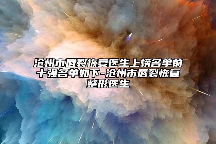 沧州市唇裂修复医生上榜名单前十强名单如下-沧州市唇裂修复整形医生