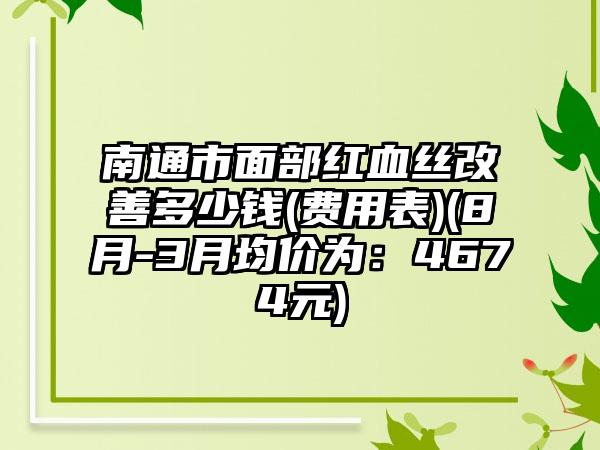 南通市面部红血丝改善多少钱(费用表)(8月-3月均价为：4674元)