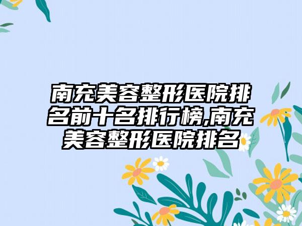 南充美容整形医院排名前十名排行榜,南充美容整形医院排名