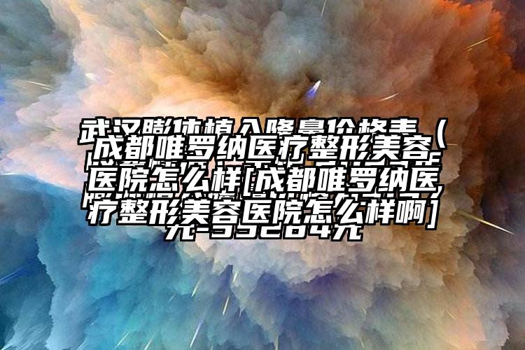 成都唯罗纳医疗整形美容医院怎么样[成都唯罗纳医疗整形美容医院怎么样啊]