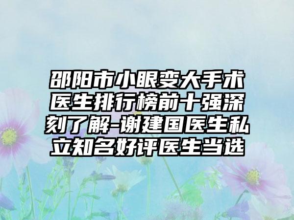 邵阳市小眼变大手术医生排行榜前十强深刻了解-谢建国医生私立有名好评医生当选