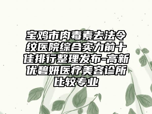 宝鸡市肉毒素去法令纹医院综合实力前十佳排行整理发布-高新优碧妍医疗美容诊所比较正规