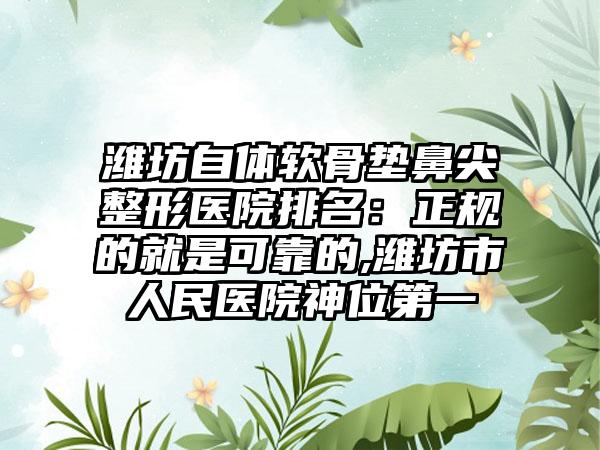 潍坊自体软骨垫鼻尖整形医院排名：正规的就是可靠的,潍坊市人民医院神位第一