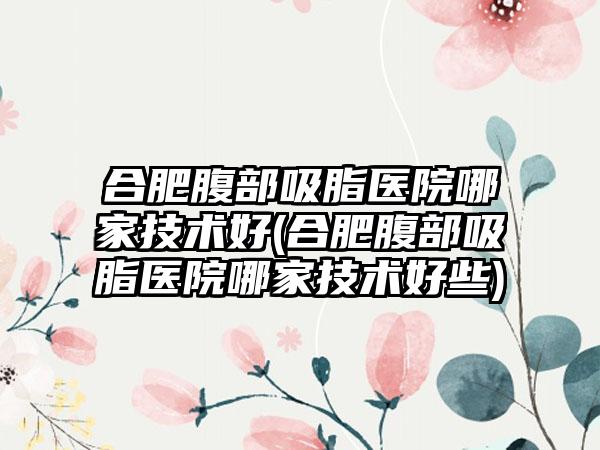 合肥腹部吸脂医院哪家技术好(合肥腹部吸脂医院哪家技术好些)