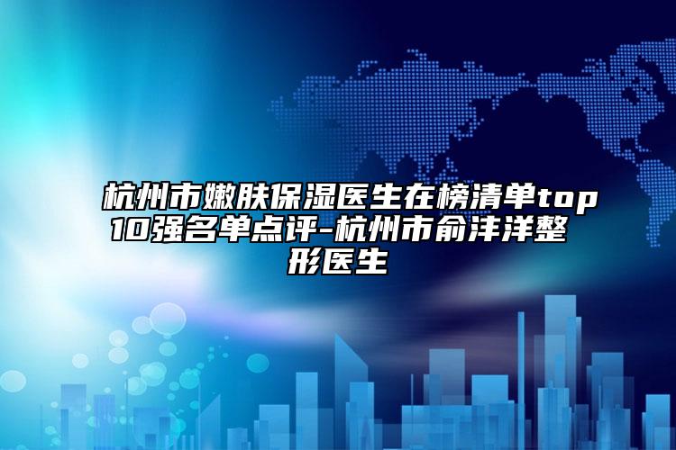 杭州市嫩肤保湿医生在榜清单top10强名单点评-杭州市俞沣洋整形医生