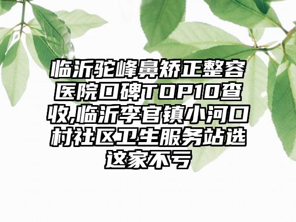 临沂驼峰鼻矫正整容医院口碑TOP10查收,临沂李官镇小河口村社区卫生服务站选这家不亏