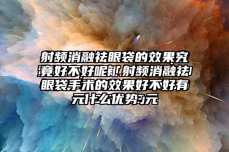 射频消融祛眼袋的成果究竟好不好呢「射频消融祛眼袋手术的成果好不好有什么优势」