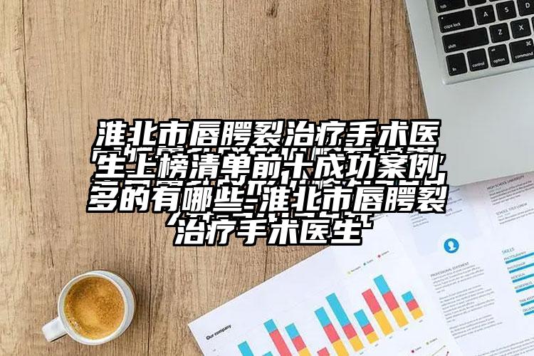 淮北市唇腭裂治疗手术医生上榜清单前十成功实例多的有哪些-淮北市唇腭裂治疗手术医生