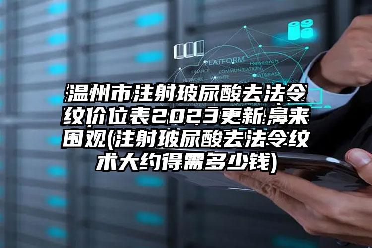 温州市注射玻尿酸去法令纹价位表2023更新，来围观(注射玻尿酸去法令纹术大约得需多少钱)