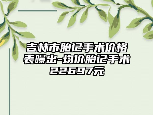 吉林市胎记手术价格表曝出-均价胎记手术22697元