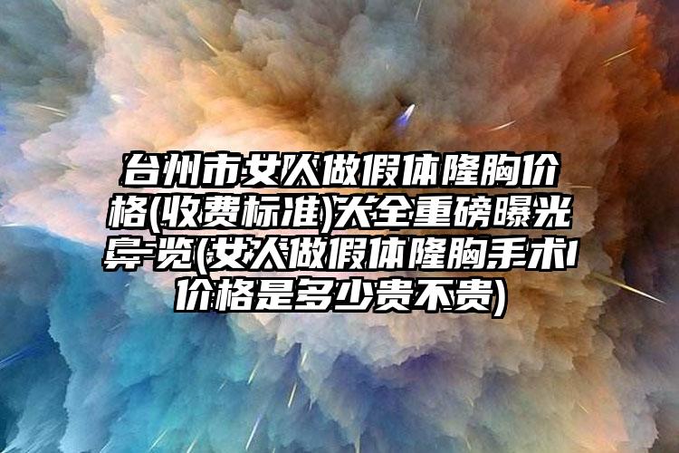 台州市女人做假体隆胸价格(收费标准)大全重磅曝光一览(女人做假体隆胸手术价格是多少贵不贵)